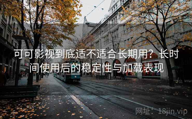 可可影视到底适不适合长期用？长时间使用后的稳定性与加载表现