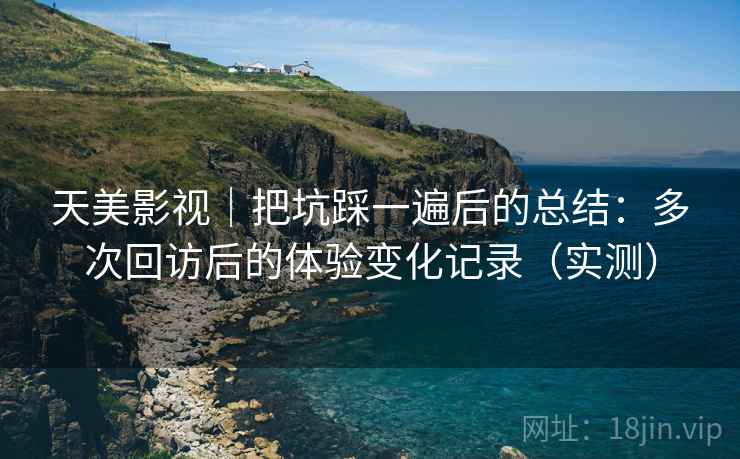 天美影视｜把坑踩一遍后的总结：多次回访后的体验变化记录（实测）