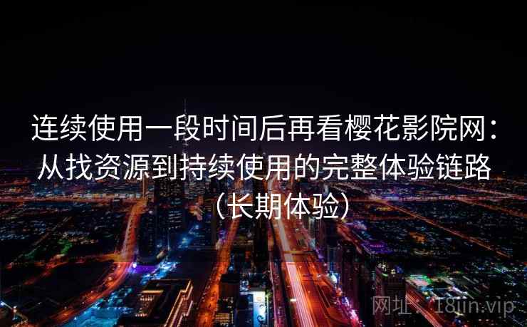 连续使用一段时间后再看樱花影院网：从找资源到持续使用的完整体验链路（长期体验）