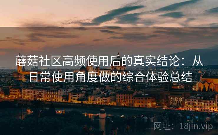 蘑菇社区高频使用后的真实结论：从日常使用角度做的综合体验总结