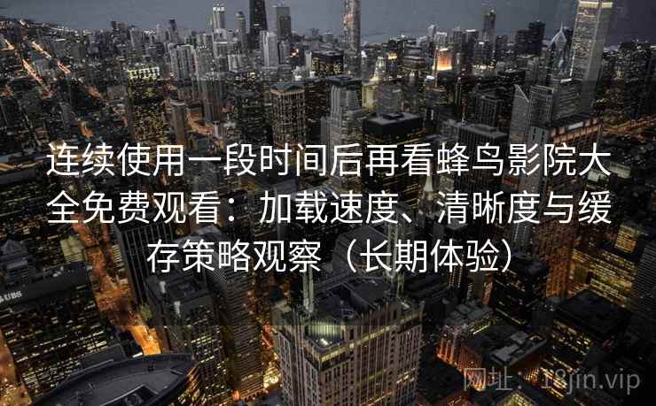 连续使用一段时间后再看蜂鸟影院大全免费观看：加载速度、清晰度与缓存策略观察（长期体验）