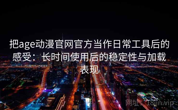 把age动漫官网官方当作日常工具后的感受：长时间使用后的稳定性与加载表现