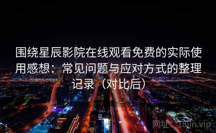 围绕星辰影院在线观看免费的实际使用感想：常见问题与应对方式的整理记录（对比后）