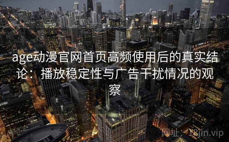 age动漫官网首页高频使用后的真实结论：播放稳定性与广告干扰情况的观察