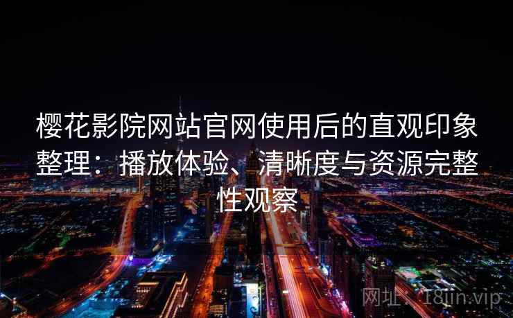 樱花影院网站官网使用后的直观印象整理：播放体验、清晰度与资源完整性观察
