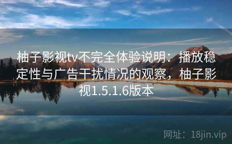柚子影视tv不完全体验说明：播放稳定性与广告干扰情况的观察，柚子影视1.5.1.6版本