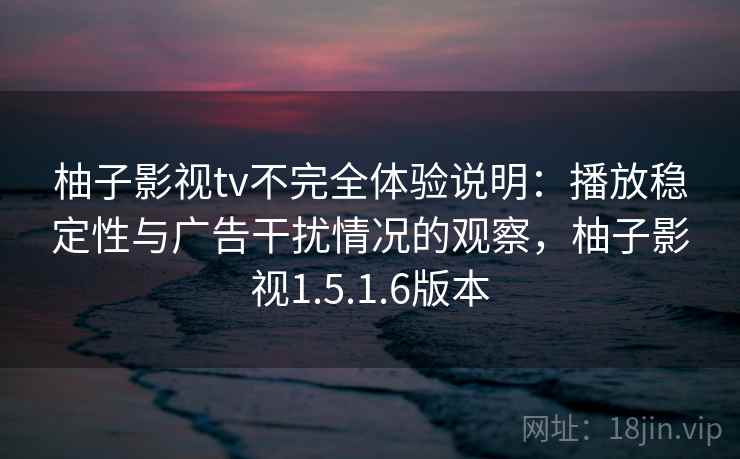 柚子影视tv不完全体验说明：播放稳定性与广告干扰情况的观察，柚子影视1.5.1.6版本