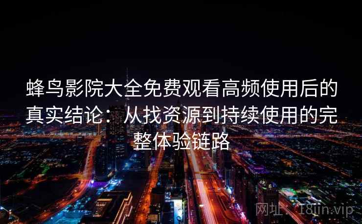 蜂鸟影院大全免费观看高频使用后的真实结论：从找资源到持续使用的完整体验链路