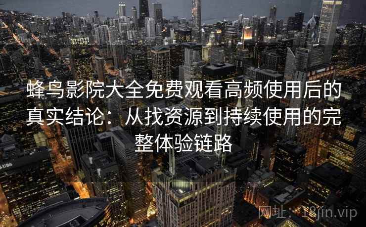 蜂鸟影院大全免费观看高频使用后的真实结论：从找资源到持续使用的完整体验链路