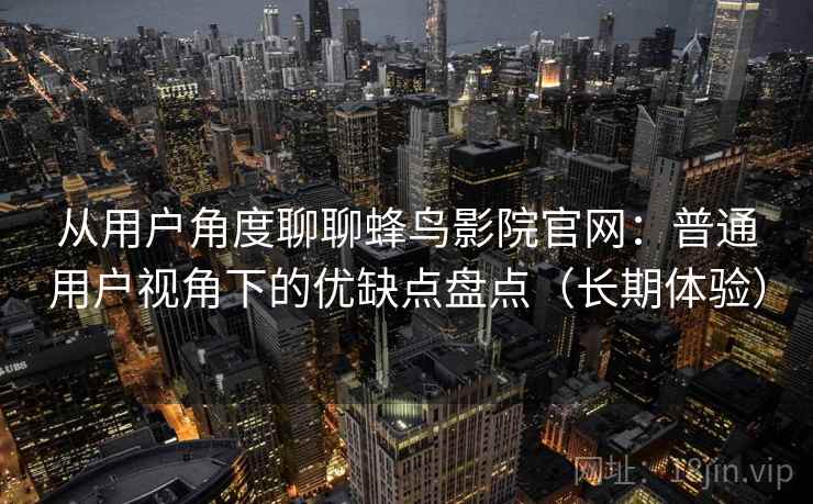 从用户角度聊聊蜂鸟影院官网：普通用户视角下的优缺点盘点（长期体验）