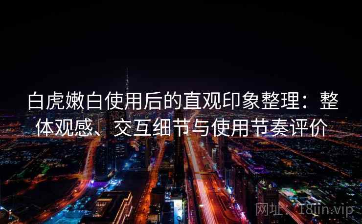 白虎嫩白使用后的直观印象整理：整体观感、交互细节与使用节奏评价