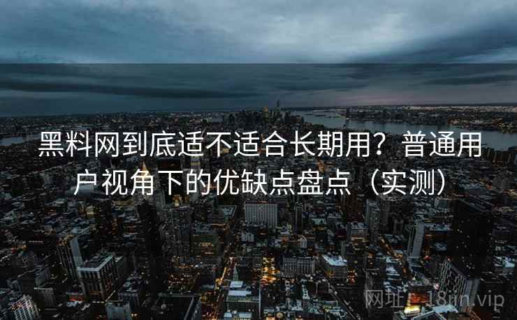 黑料网到底适不适合长期用？普通用户视角下的优缺点盘点（实测）