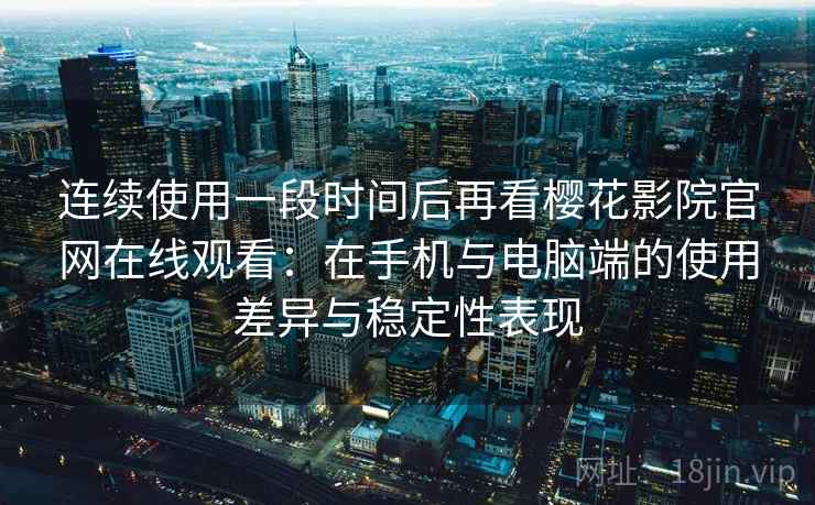 连续使用一段时间后再看樱花影院官网在线观看：在手机与电脑端的使用差异与稳定性表现
