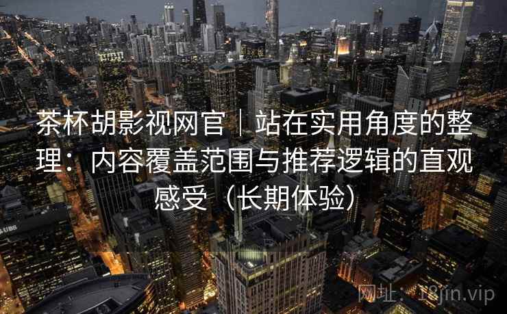 茶杯胡影视网官｜站在实用角度的整理：内容覆盖范围与推荐逻辑的直观感受（长期体验）