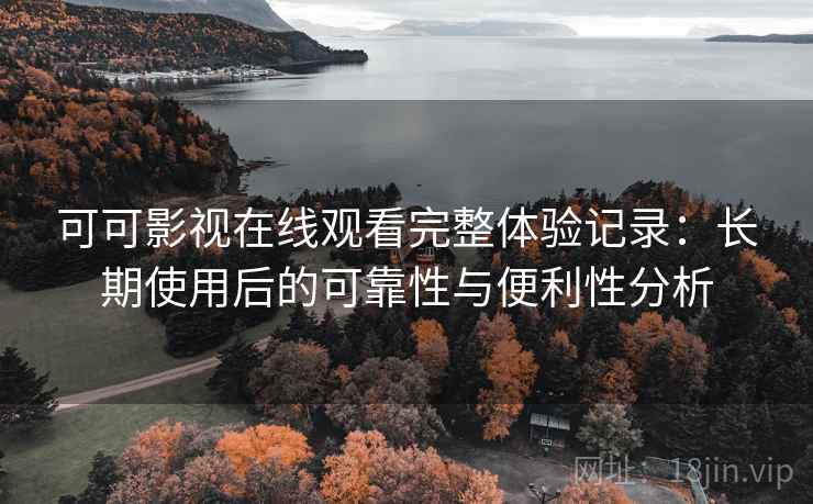 可可影视在线观看完整体验记录：长期使用后的可靠性与便利性分析