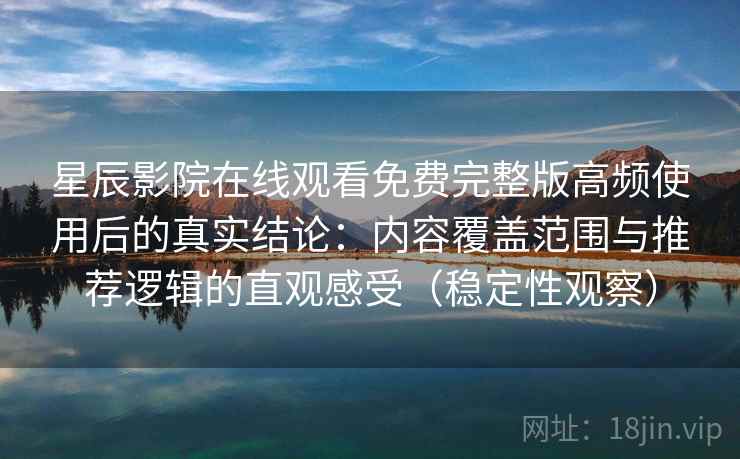 星辰影院在线观看免费完整版高频使用后的真实结论：内容覆盖范围与推荐逻辑的直观感受（稳定性观察）
