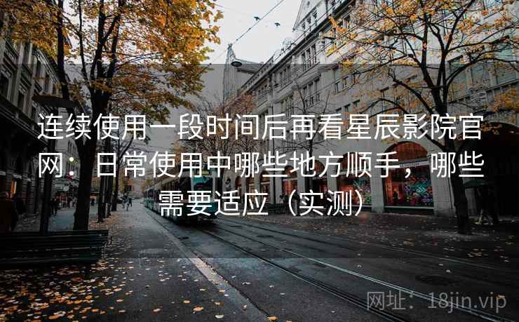连续使用一段时间后再看星辰影院官网:日常使用中哪些地方顺手,哪些需要适应(实测) 连续使用一段时间后再看星辰影院官网:日常使用中哪些地方顺手,哪些需要适应(实测)