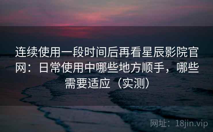 连续使用一段时间后再看星辰影院官网:日常使用中哪些地方顺手,哪些需要适应(实测) 连续使用一段时间后再看星辰影院官网:日常使用中哪些地方顺手,哪些需要适应(实测)