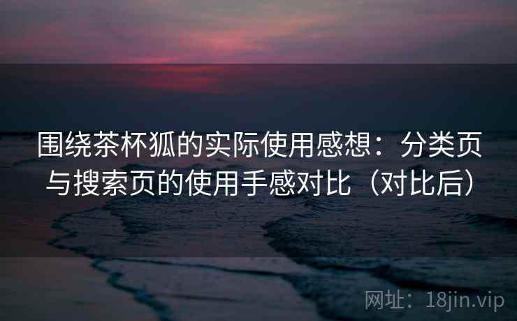 围绕茶杯狐的实际使用感想:分类页与搜索页的使用手感对比(对比后) 围绕茶杯狐的实际使用感想:分类页与搜索页的使用手感对比(对比后)