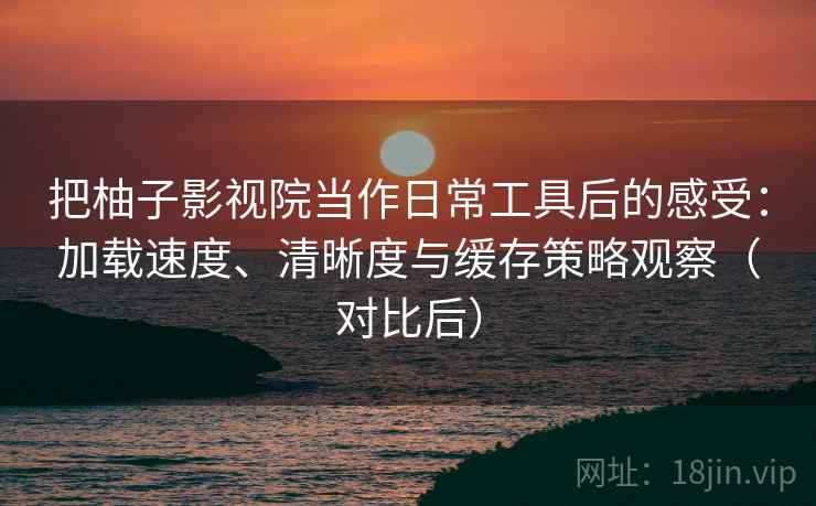 把柚子影视院当作日常工具后的感受:加载速度、清晰度与缓存策略观察(对比后) 把柚子影视院当作日常工具后的感受:加载速度、清晰度与缓存策略观察(对比后)