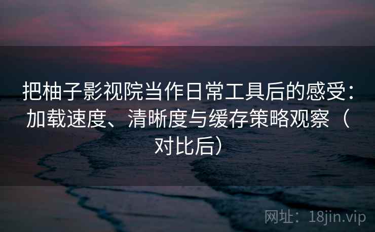 把柚子影视院当作日常工具后的感受:加载速度、清晰度与缓存策略观察(对比后) 把柚子影视院当作日常工具后的感受:加载速度、清晰度与缓存策略观察(对比后)