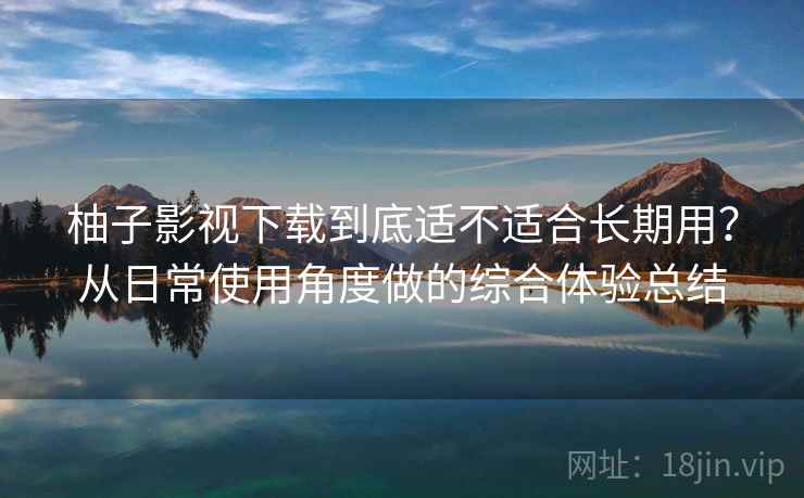 柚子影视下载到底适不适合长期用?从日常使用角度做的综合体验总结 柚子影视下载到底适不适合长期用?从日常使用角度做的综合体验总结