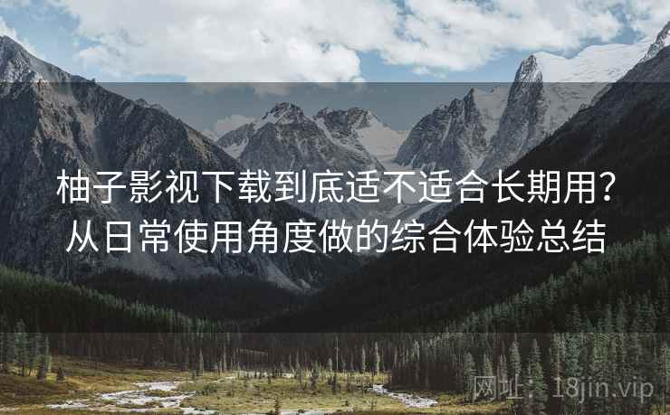 柚子影视下载到底适不适合长期用?从日常使用角度做的综合体验总结 柚子影视下载到底适不适合长期用?从日常使用角度做的综合体验总结