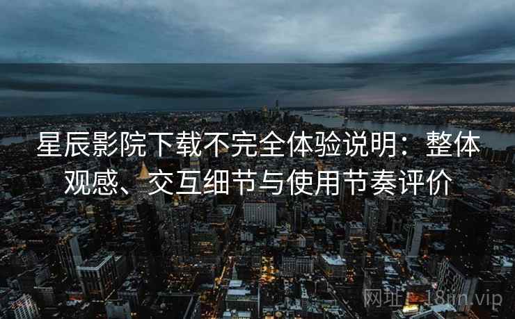 星辰影院下载不完全体验说明:整体观感、交互细节与使用节奏评价 星辰影院下载不完全体验说明:整体观感、交互细节与使用节奏评价