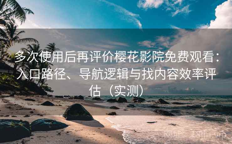 多次使用后再评价樱花影院免费观看：入口路径、导航逻辑与找内容效率评估（实测）