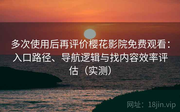 多次使用后再评价樱花影院免费观看：入口路径、导航逻辑与找内容效率评估（实测）