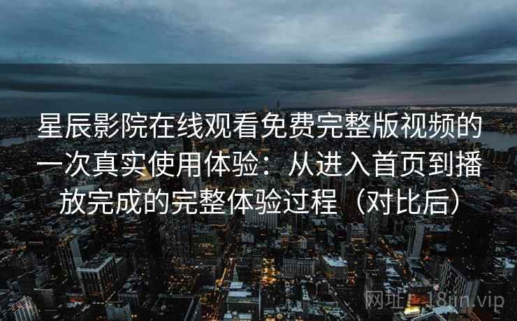 星辰影院在线观看免费完整版视频的一次真实使用体验:从进入首页到播放完成的完整体验过程(对比后) 星辰影院在线观看免费完整版视频的一次真实使用体验:从进入首页到播放完成的完整体验过程(对比后)
