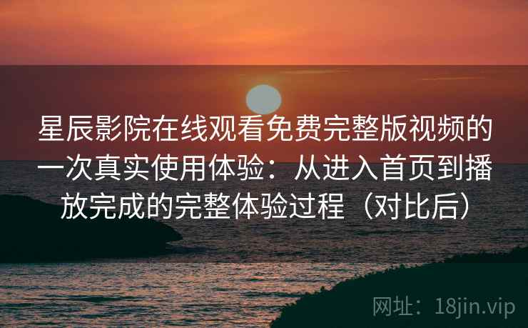 星辰影院在线观看免费完整版视频的一次真实使用体验:从进入首页到播放完成的完整体验过程(对比后) 星辰影院在线观看免费完整版视频的一次真实使用体验:从进入首页到播放完成的完整体验过程(对比后)