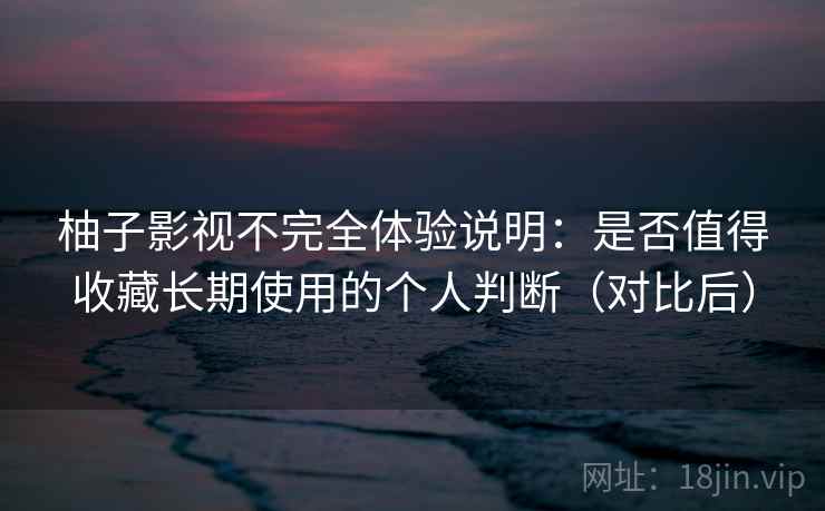 柚子影视不完全体验说明：是否值得收藏长期使用的个人判断（对比后）