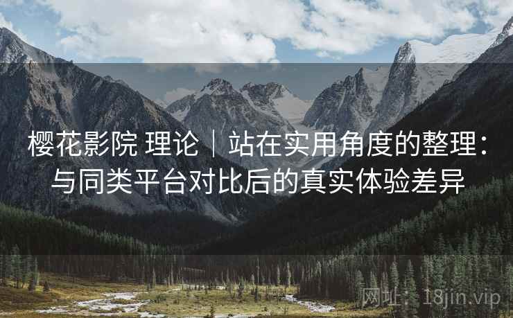 樱花影院 理论｜站在实用角度的整理：与同类平台对比后的真实体验差异