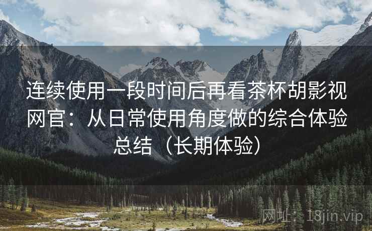 连续使用一段时间后再看茶杯胡影视网官:从日常使用角度做的综合体验总结(长期体验) 连续使用一段时间后再看茶杯胡影视网官:从日常使用角度做的综合体验总结(长期体验)