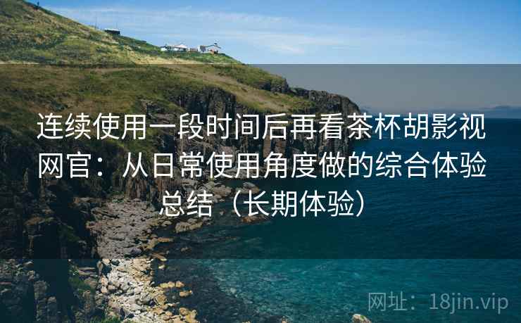 连续使用一段时间后再看茶杯胡影视网官:从日常使用角度做的综合体验总结(长期体验) 连续使用一段时间后再看茶杯胡影视网官:从日常使用角度做的综合体验总结(长期体验)