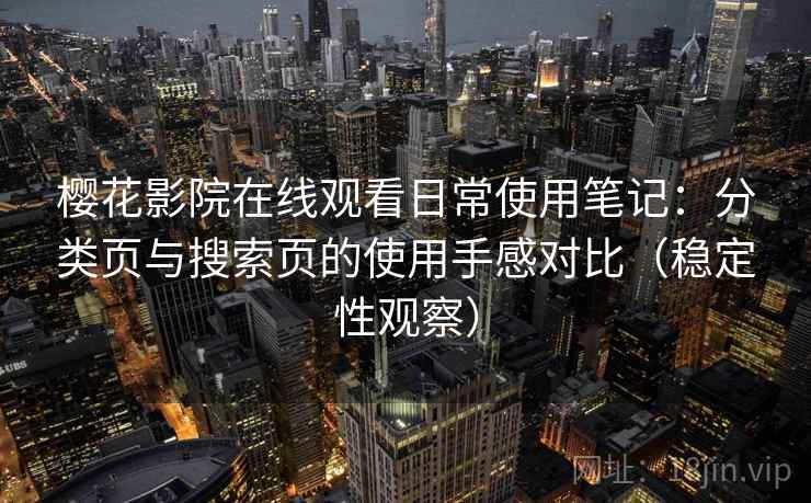 樱花影院在线观看日常使用笔记：分类页与搜索页的使用手感对比（稳定性观察）