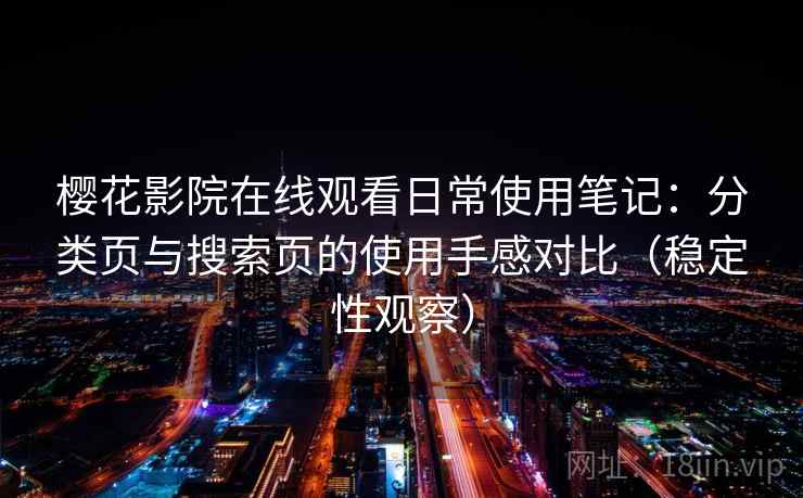 樱花影院在线观看日常使用笔记：分类页与搜索页的使用手感对比（稳定性观察）