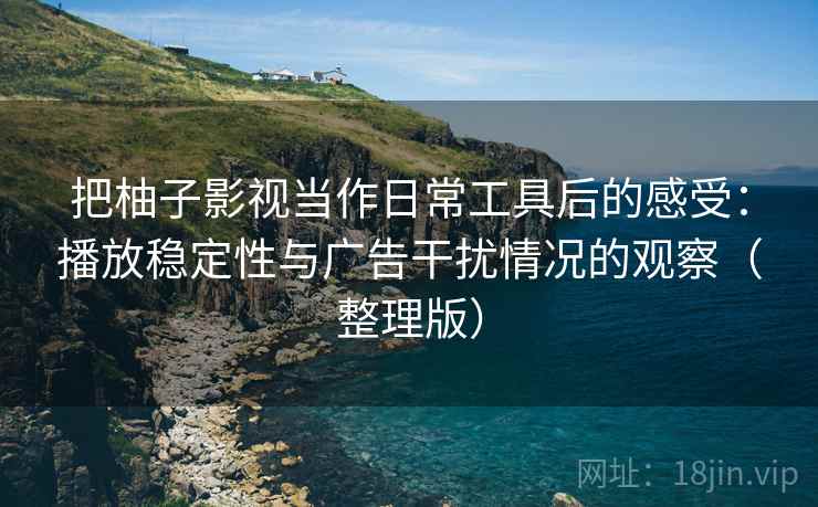 把柚子影视当作日常工具后的感受:播放稳定性与广告干扰情况的观察(整理版) 把柚子影视当作日常工具后的感受:播放稳定性与广告干扰情况的观察(整理版)