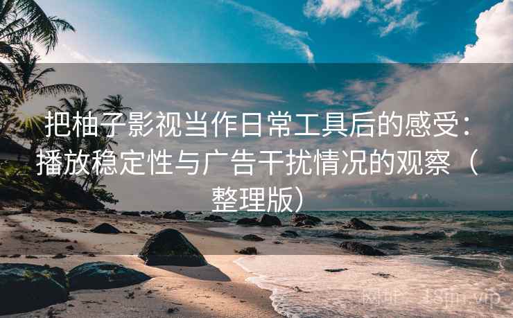 把柚子影视当作日常工具后的感受:播放稳定性与广告干扰情况的观察(整理版) 把柚子影视当作日常工具后的感受:播放稳定性与广告干扰情况的观察(整理版)
