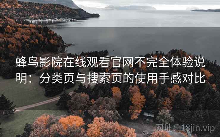 蜂鸟影院在线观看官网不完全体验说明:分类页与搜索页的使用手感对比 蜂鸟影院在线观看官网不完全体验说明:分类页与搜索页的使用手感对比