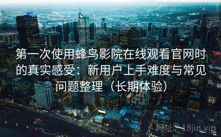 第一次使用蜂鸟影院在线观看官网时的真实感受:新用户上手难度与常见问题整理(长期体验) 第一次使用蜂鸟影院在线观看官网时的真实感受:新用户上手难度与常见问题整理(长期体验)