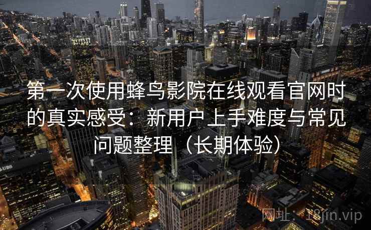 第一次使用蜂鸟影院在线观看官网时的真实感受:新用户上手难度与常见问题整理(长期体验) 第一次使用蜂鸟影院在线观看官网时的真实感受:新用户上手难度与常见问题整理(长期体验)