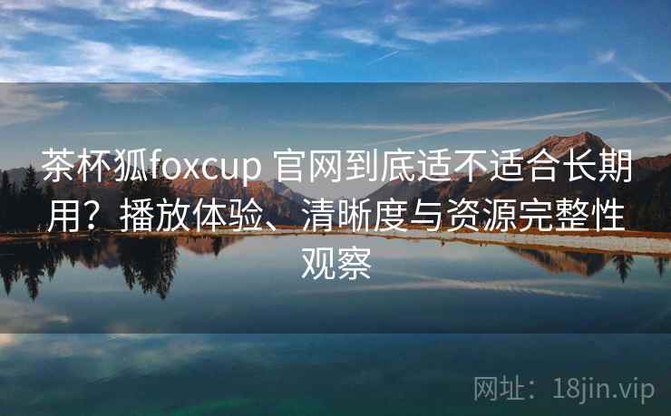 茶杯狐foxcup 官网到底适不适合长期用?播放体验、清晰度与资源完整性观察 茶杯狐foxcup 官网到底适不适合长期用?播放体验、清晰度与资源完整性观察