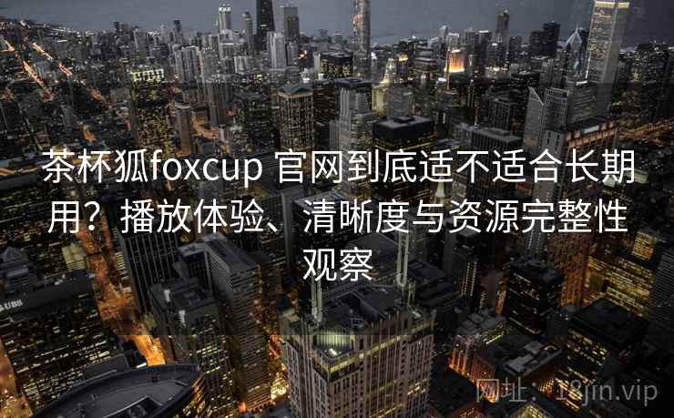 茶杯狐foxcup 官网到底适不适合长期用?播放体验、清晰度与资源完整性观察 茶杯狐foxcup 官网到底适不适合长期用?播放体验、清晰度与资源完整性观察