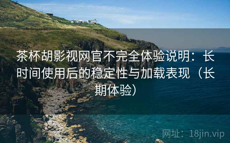 茶杯胡影视网官不完全体验说明：长时间使用后的稳定性与加载表现（长期体验）
