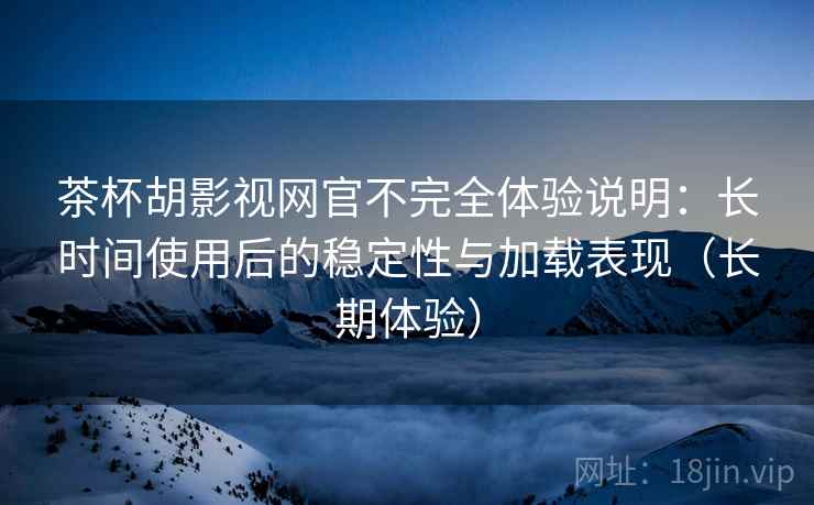 茶杯胡影视网官不完全体验说明：长时间使用后的稳定性与加载表现（长期体验）