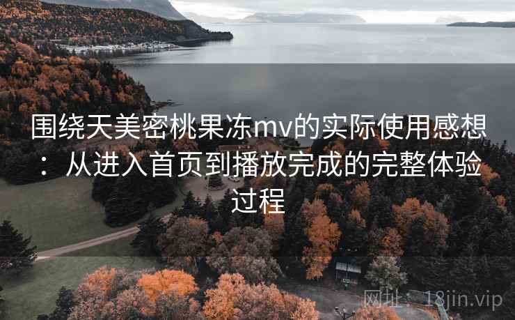 围绕天美密桃果冻mv的实际使用感想:从进入首页到播放完成的完整体验过程 围绕天美密桃果冻mv的实际使用感想:从进入首页到播放完成的完整体验过程