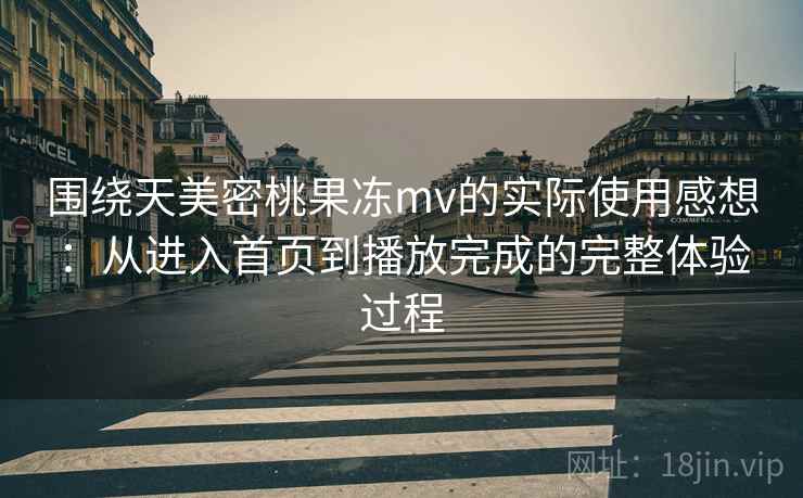围绕天美密桃果冻mv的实际使用感想:从进入首页到播放完成的完整体验过程 围绕天美密桃果冻mv的实际使用感想:从进入首页到播放完成的完整体验过程