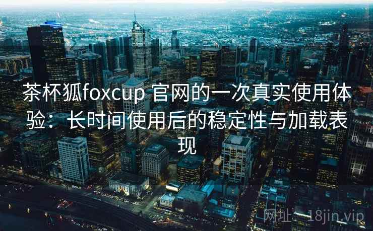 茶杯狐foxcup 官网的一次真实使用体验:长时间使用后的稳定性与加载表现 茶杯狐foxcup 官网的一次真实使用体验:长时间使用后的稳定性与加载表现